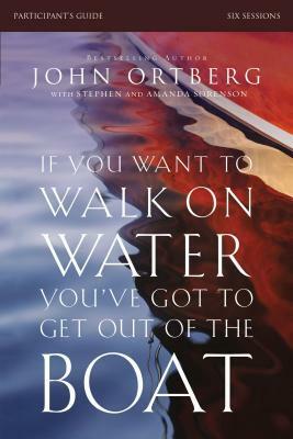 If You Want to Walk on Water, You've Got to Get Out of the Boat Participant's Guide: A 6-Session Journey on Learning to Trust God by John Ortberg, Stephen And Amanda Sorenson