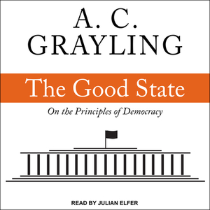 The Good State: On the Principles of Democracy by A.C. Grayling