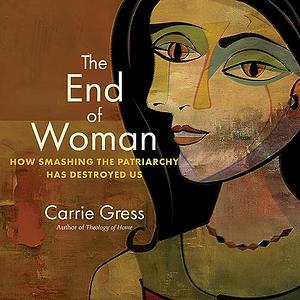 The End of Woman: How Smashing the Patriarchy Has Destroyed Us by Carrie Gress