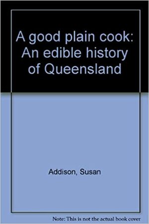 A Good Plain Cook: An Edible History Of Queensland by Susan Addison, Judith McKay