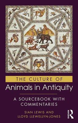 The Culture of Animals in Antiquity: A Sourcebook with Commentaries by Sian Lewis, Lloyd Llewellyn-Jones