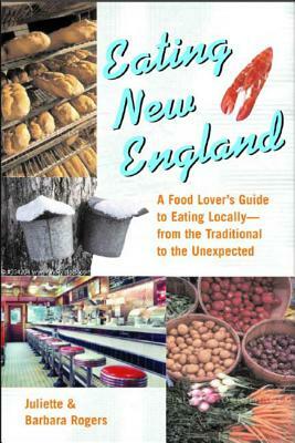 Eating New England: A Food Love's Guide to Eating Locally, from the Traditional to the Unexpected by Juliette Rogers, Barbara Rogers