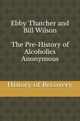 Ebby Thatcher and Bill Wilson The Pre-History of Alcoholics Anonymous by History of Recovery, Bill Wilson, Ebby Thatcher