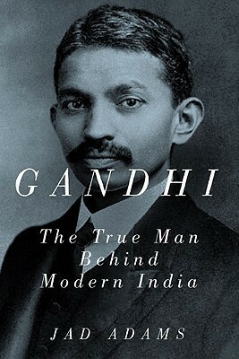 Gandhi: The True Man Behind Modern India by Jad Adams