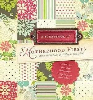 A Scrapbook of Motherhood Firsts: Stories to Celebrate and Wisdom to Bless Moms by Terra Hangen, Trisha Berg, Leslie Wilson, Leslie Wilson