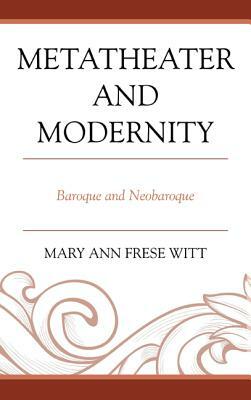 Metatheater and Modernity: Baroque and Neobaroque by Mary Ann Frese Witt