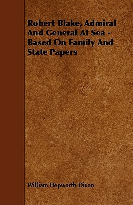 Robert Blake, Admiral and General at Sea - Based on Family and State Papers by William Hepworth Dixon