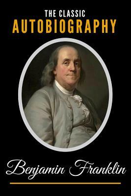 The Classic Autobiography of Benjamin Franklin by Benjamin Franklin