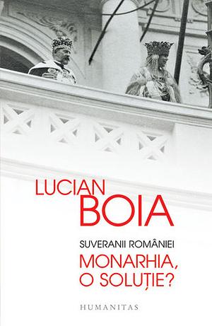 Suveranii României: Monarhia, o soluţie? by Lucian Boia