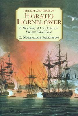 The Life and Times of Horatio Hornblower: A Biography of C.S. Forester's Famous Naval Hero by C. Northcote Parkinson