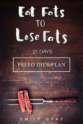 Eat Fats To Lose Fats (Paleo Diet): 21 Days Paleo Diet Plan For A Healthier And More Productive Lifestyle by Writers International Publishing, Emily Gray