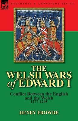 The Welsh Wars of Edward I: Conflict Between the English and the Welsh, 1277-1295 by Henry Frowde