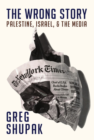 The Wrong Story: Palestine, Israel, and the Media by Greg Shupak
