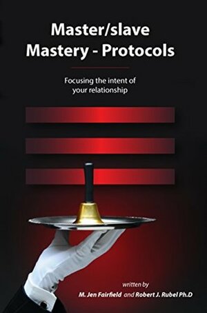 Master/slave Mastery -- Protocols: Focusing the intent of your relationship by M Jen Fairfield, Robert J. Rubel