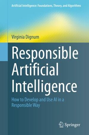 Responsible Artificial Intelligence: How to Develop and Use AI in a Responsible Way by Virginia Dignum
