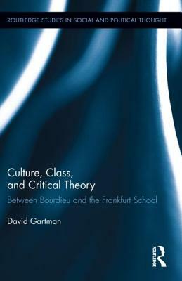 Culture, Class, and Critical Theory: Between Bourdieu and the Frankfurt School by David Gartman