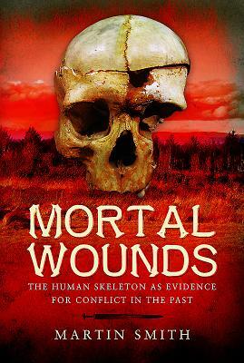 Mortal Wounds: The Human Skeleton as Evidence for Conflict in the Past by Martin Smith