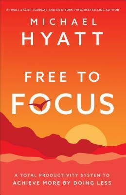 Free to Focus: A Total Productivity System to Achieve More by Doing Less by Michael Hyatt