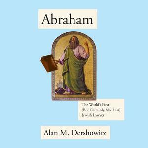 Abraham: The World's First (But Certainly Not Last) Jewish Lawyer by Alan M. Dershowitz