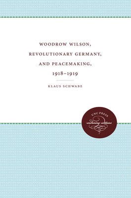 Woodrow Wilson, Revolutionary Germany, and Peacemaking, 1918-1919: Missionary Diplomacy and the Realities of Power by Klaus Schwabe