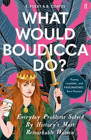 What Would Boudicca Do?: Everyday Problems Solved by History's Most Remarkable Women by Elizabeth Foley