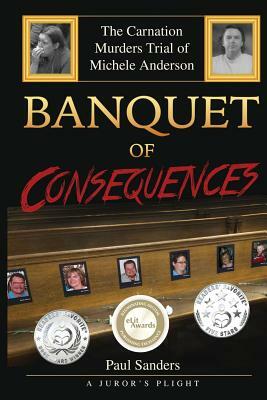 Banquet of Consequences: A Juror's Plight: The Carnation Murders Trial of Michele Anderson by Paul Sanders