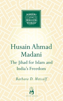 Husain Ahmad Madani: The Jihad for Islam and India's Freedom by Barbara Metcalf