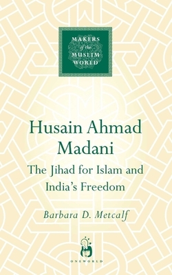 Husain Ahmad Madani: The Jihad for Islam and India's Freedom by Barbara Metcalf