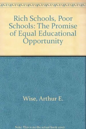 Rich Schools, Poor Schools: The Promise of Equal Educational Opportunity by Arthur E. Wise