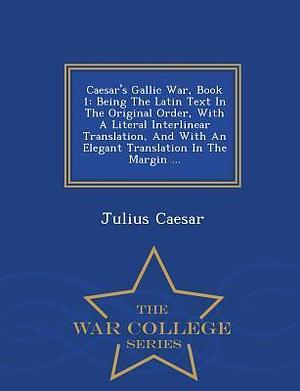 Caesar's Gallic War, Book 1: Being The Latin Text In The Original Order, With A Literal Interlinear Translation, And With An Elegant Translation In The Margin ... - War College Series by Gaius Julius Caesar, Gaius Julius Caesar