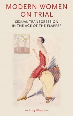 Modern Women on Trial: Sexual Transgression in the Age of the Flapper by Lucy Bland