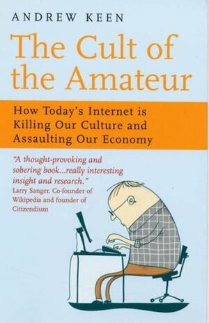The Cult of the Amateur: How Blogs, MySpace, YouTube and the Rest of Today's User Generated Media Are Killing Our Culture and Economy by Andrew Keen