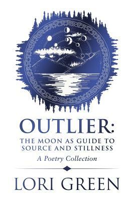 Outlier: the Moon as Guide to Source and Stillness: A Poetry Collection by Lori Green