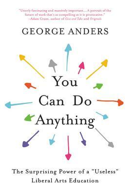 You Can Do Anything: The Surprising Power of a "Useless" Liberal Arts Education by George Anders