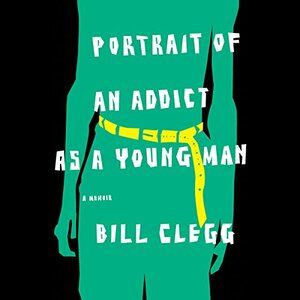 Portrait of an Addict as a Young Man: A Memoir by Bill Clegg