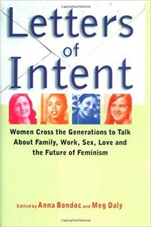 Letters of Intent: Women Cross the Generations to Talk about Family, Work, Sex, Love, and the Future of Feminism by Meg Daly, Anna Bondoc