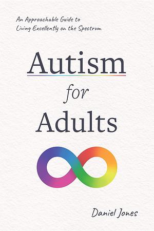 Autism for Adults: An Approachable Guide to Living Excellently on the Spectrum by Daniel Jones