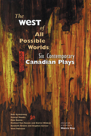 The West of All Possible Worlds: Six Contemporary Canadian Plays by George Hunka, Moira Day, Pam Bustin, Bob Armstrong
