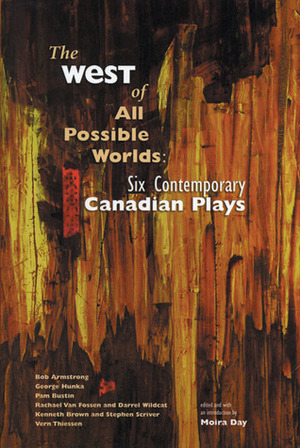 The West of All Possible Worlds: Six Contemporary Canadian Plays by Pam Bustin, Bob Armstrong, Moira Day, George Hunka