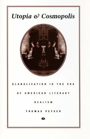 Utopia and Cosmopolis: Globalization in the Era of American Literary Realism by Thomas Peyser