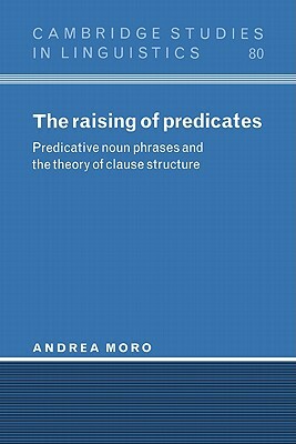 The Raising of Predicates: Predicative Noun Phrases and the Theory of Clause Structure by Andrea Moro, Moro Andrea