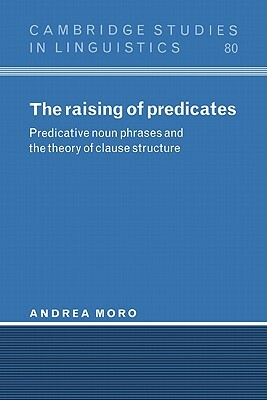 The Raising of Predicates: Predicative Noun Phrases and the Theory of Clause Structure by Moro Andrea, Andrea Moro