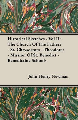 Historical Sketches - Vol II: The Church of the Fathers - St. Chrysostom - Theodoret - Mission of St. Benedict - Benedictine Schools by John Henry Newman