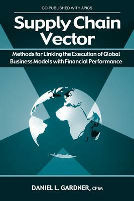 Supply Chain Vector: Methods for Linking Execution of Global Business Models with Financial Performance by Daniel Gardner