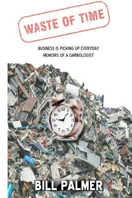 Waste of Time - Business is Picking Up Every Day - Memoirs of A Garbologist by Bill Palmer