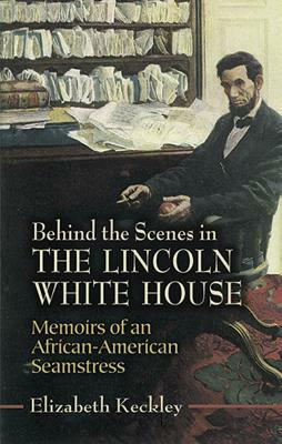 Behind the Scenes in the Lincoln White House: Memoirs of an African-American Seamstress by Elizabeth Keckley