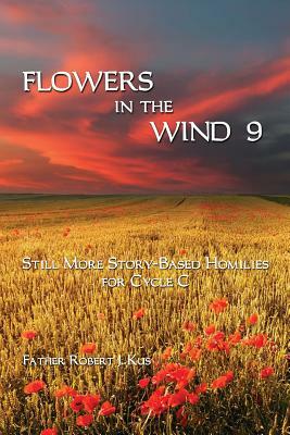Flowers in the Wind 9: Still More Story-Based Homilies for Cycle C by Robert J. Kus