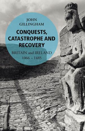 Conquests, Catastrophe and Recovery: Britain and Ireland 1066-1485 by John Gillingham