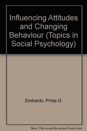 Influencing Attitudes and Changing Behaviour (Topics in Social Psychology) by Ebbe B. Ebbesen, Philip G. Zimbardo