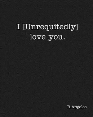 I [Unrequitedly] love you. by R., Angeles